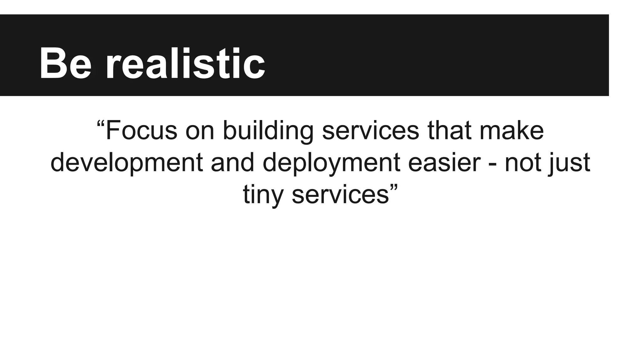 Be realistic 
“Focus on building services that make 
development and deployment easier - not just 
tiny services” 
 