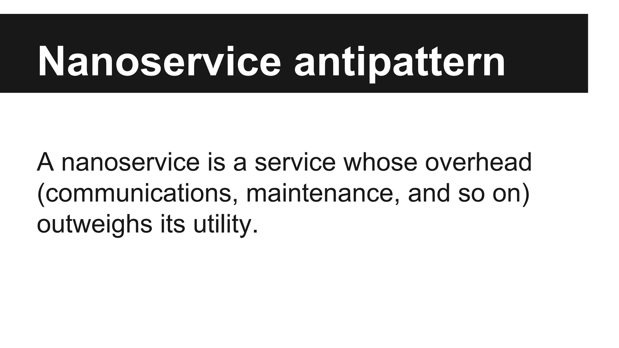 Nanoservice antipattern 
A nanoservice is a service whose overhead 
(communications, maintenance, and so on) 
outweighs its utility. 
 