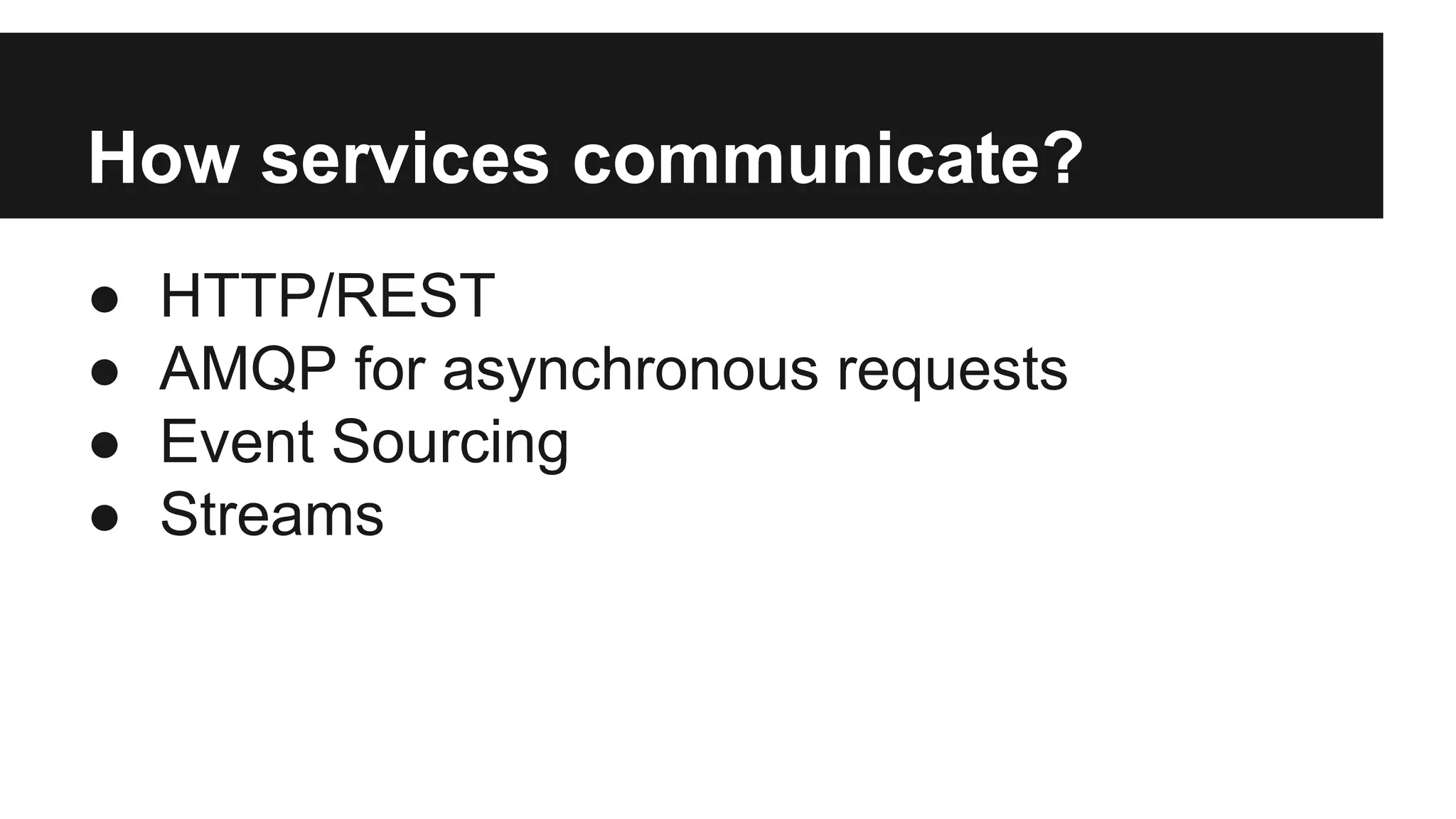 How services communicate? 
● HTTP/REST 
● AMQP for asynchronous requests 
● Event Sourcing 
● Streams 
 