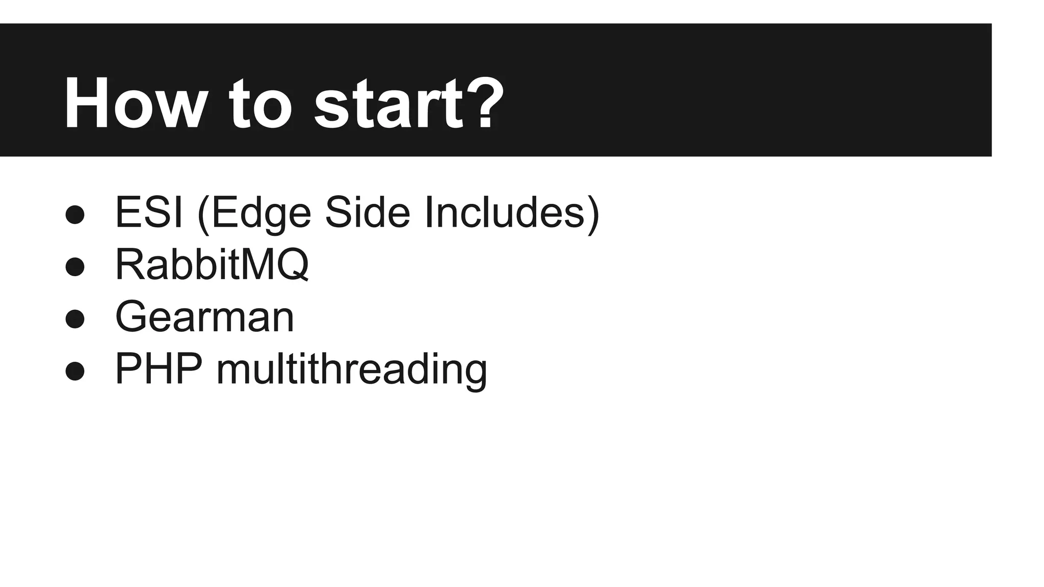 How to start? 
● ESI (Edge Side Includes) 
● RabbitMQ 
● Gearman 
● PHP multithreading 
 