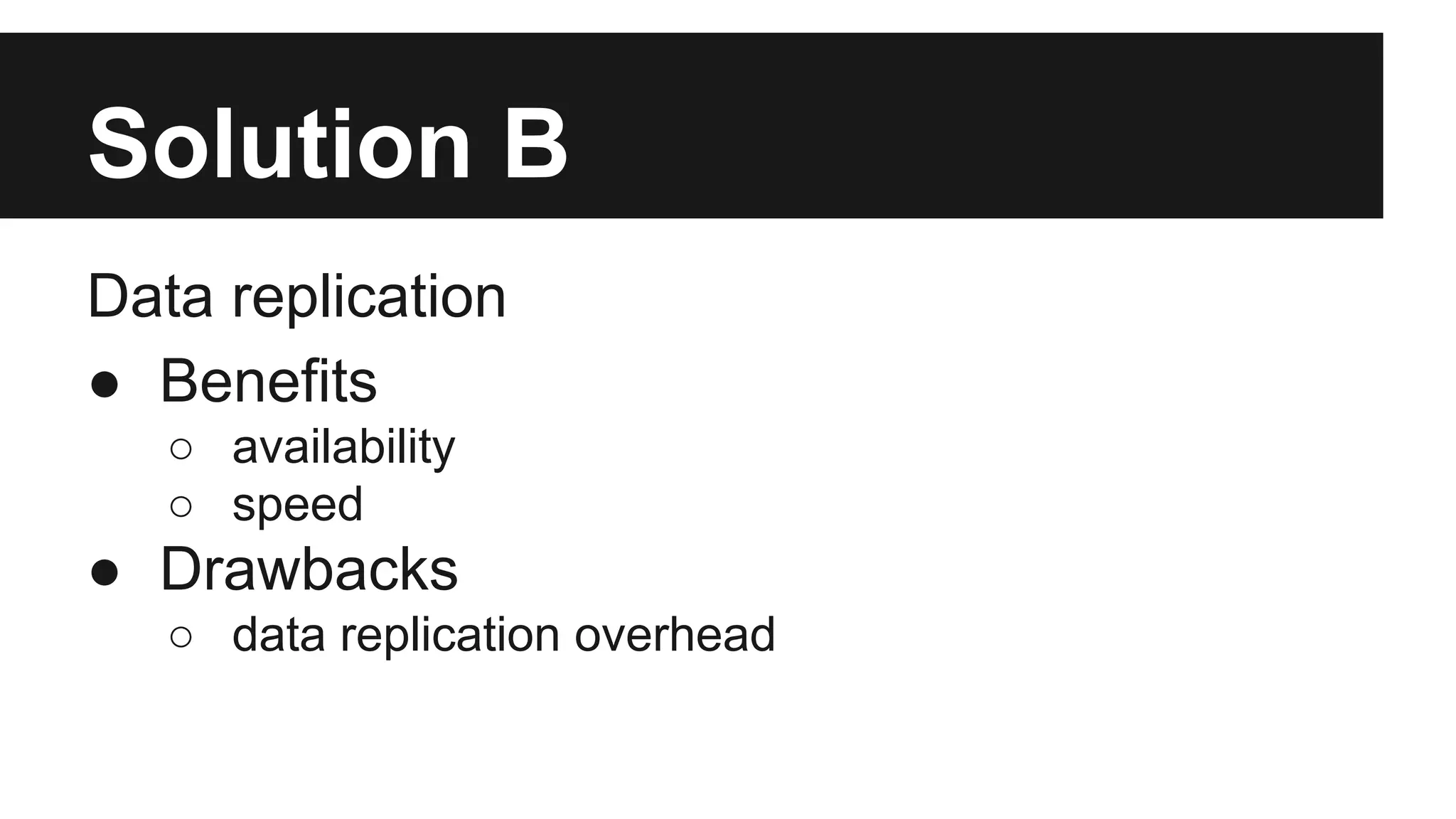 Solution B 
Data replication 
● Benefits 
○ availability 
○ speed 
● Drawbacks 
○ data replication overhead 
 