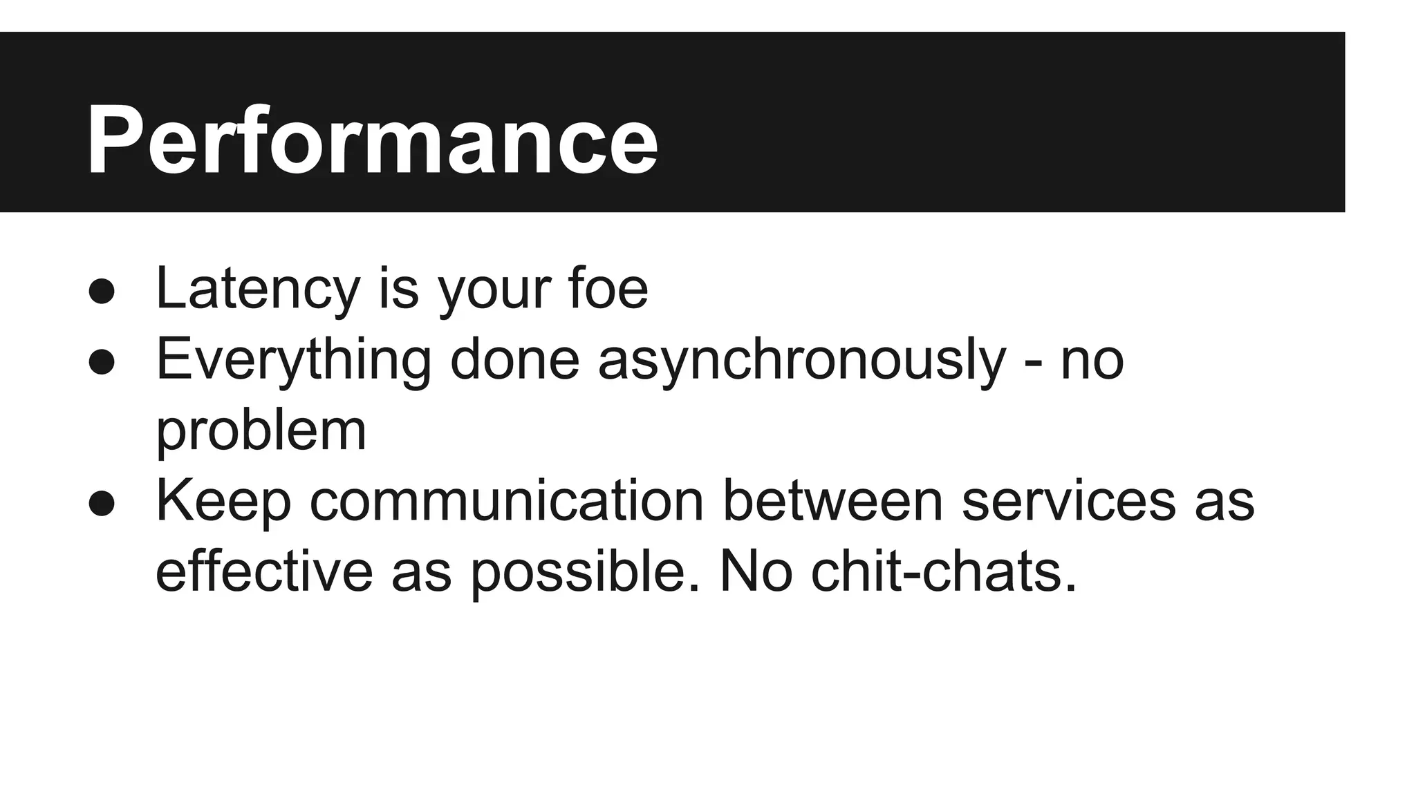 Performance 
● Latency is your foe 
● Everything done asynchronously - no 
problem 
● Keep communication between services as 
effective as possible. No chit-chats. 
 