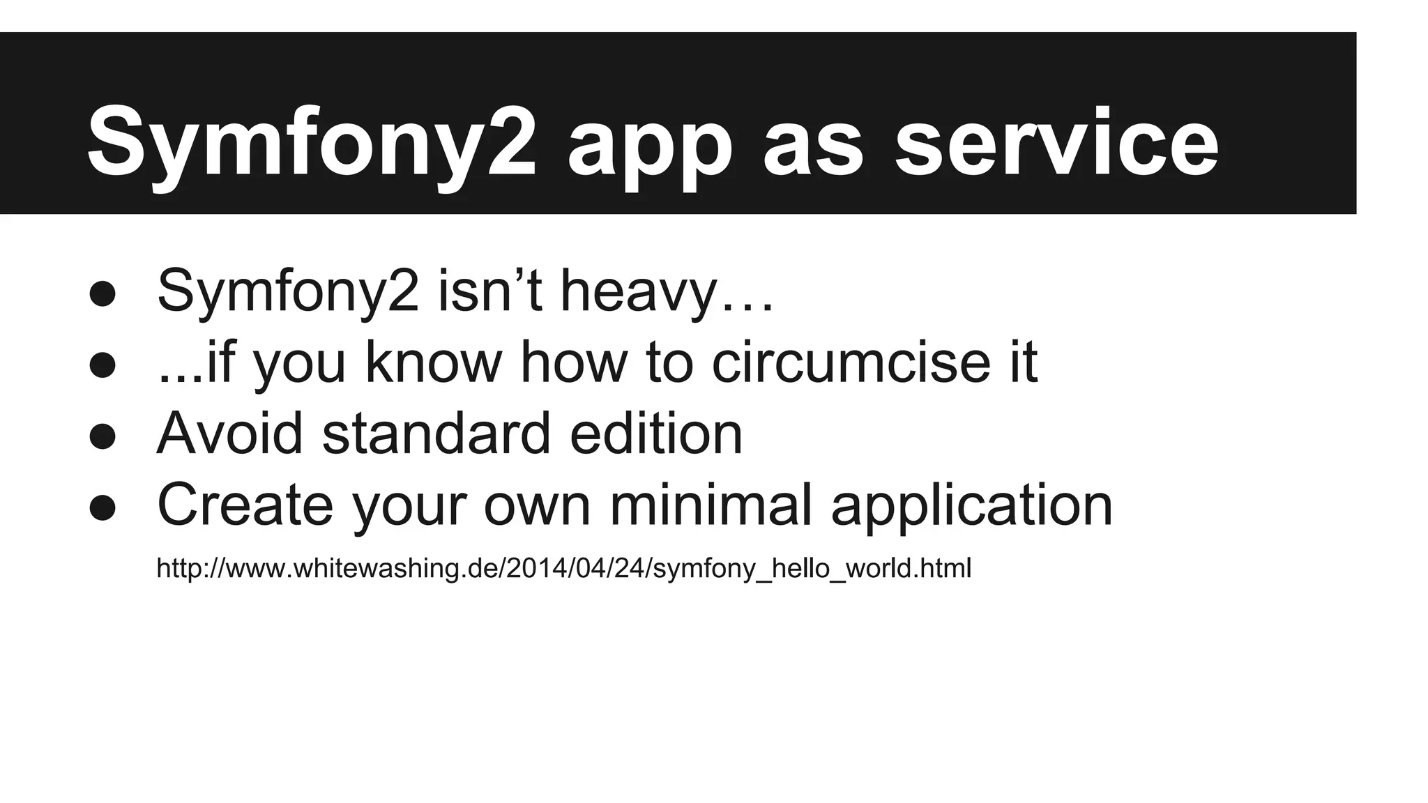 Symfony2 app as service 
● Symfony2 isn’t heavy… 
● ...if you know how to circumcise it 
● Avoid standard edition 
● Create your own minimal application 
http://www.whitewashing.de/2014/04/24/symfony_hello_world.html 
 