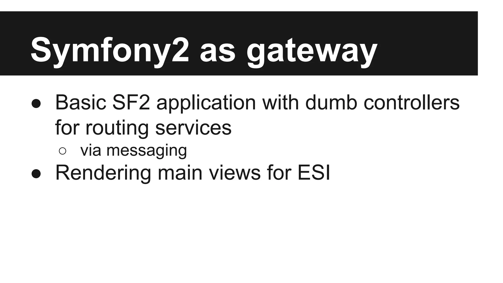 Symfony2 as gateway 
● Basic SF2 application with dumb controllers 
for routing services 
○ via messaging 
● Rendering main views for ESI 
 