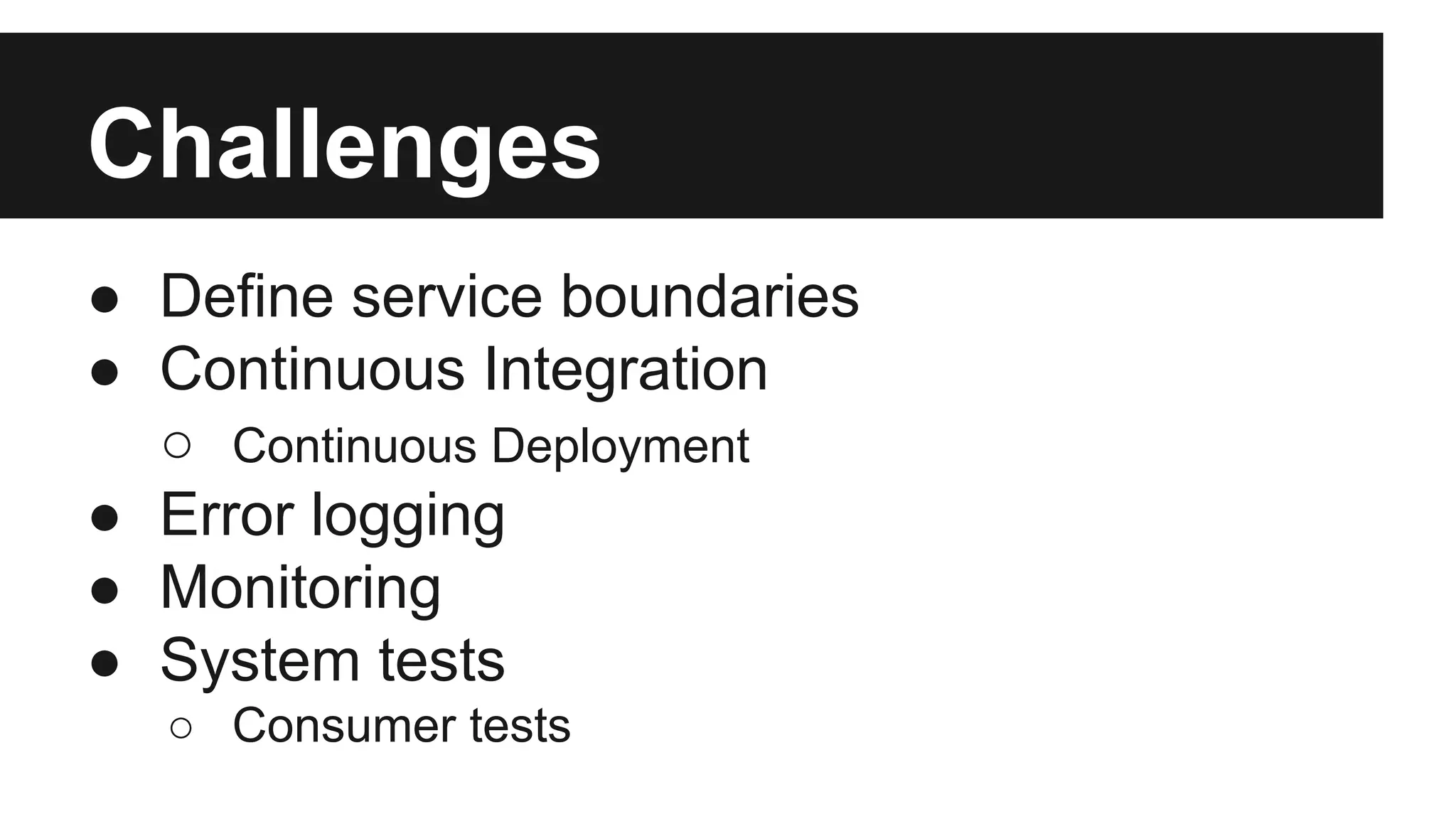 Challenges 
● Define service boundaries 
● Continuous Integration 
○ Continuous Deployment 
● Error logging 
● Monitoring 
● System tests 
○ Consumer tests 
 