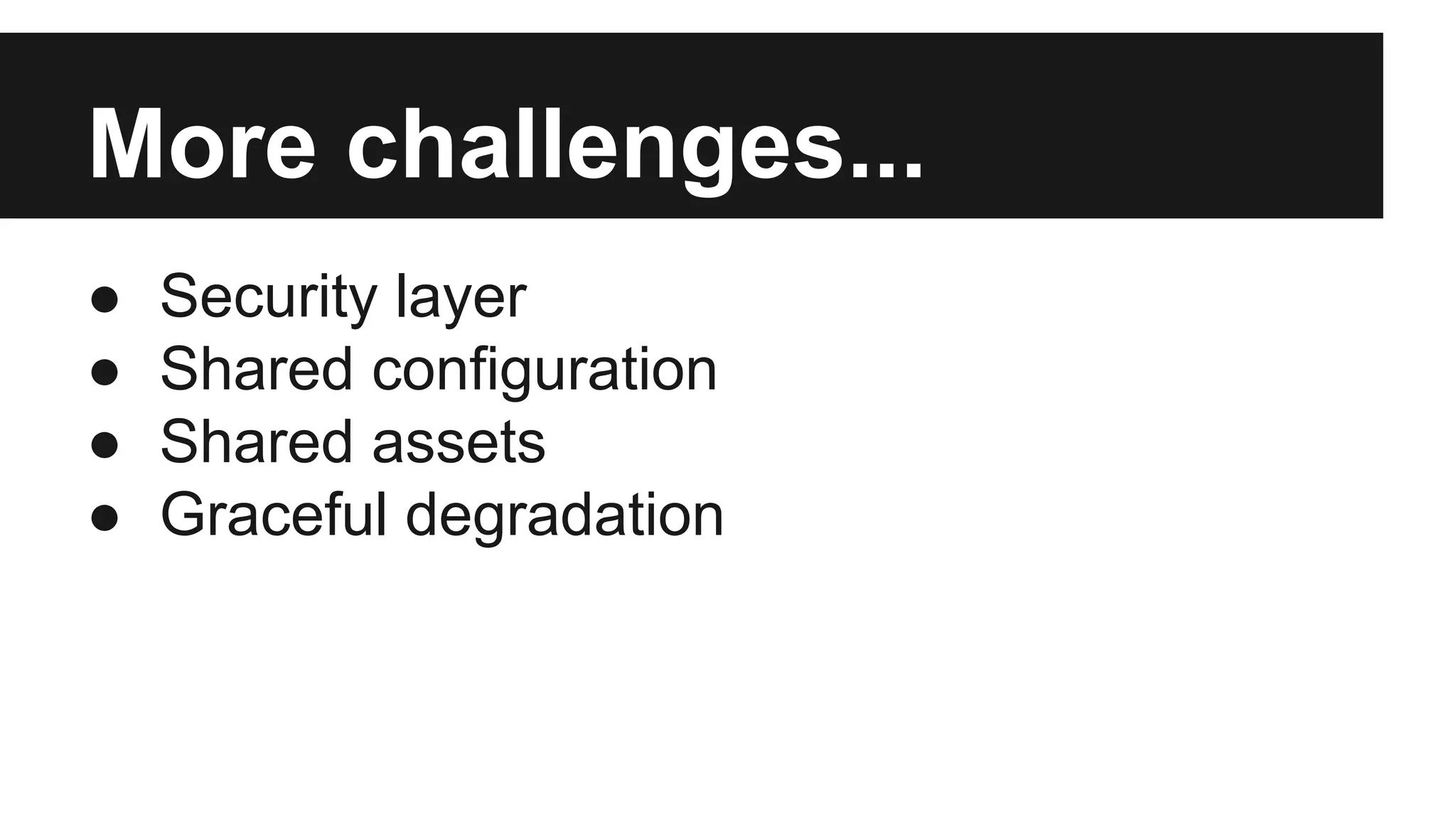 More challenges... 
● Security layer 
● Shared configuration 
● Shared assets 
● Graceful degradation 
 