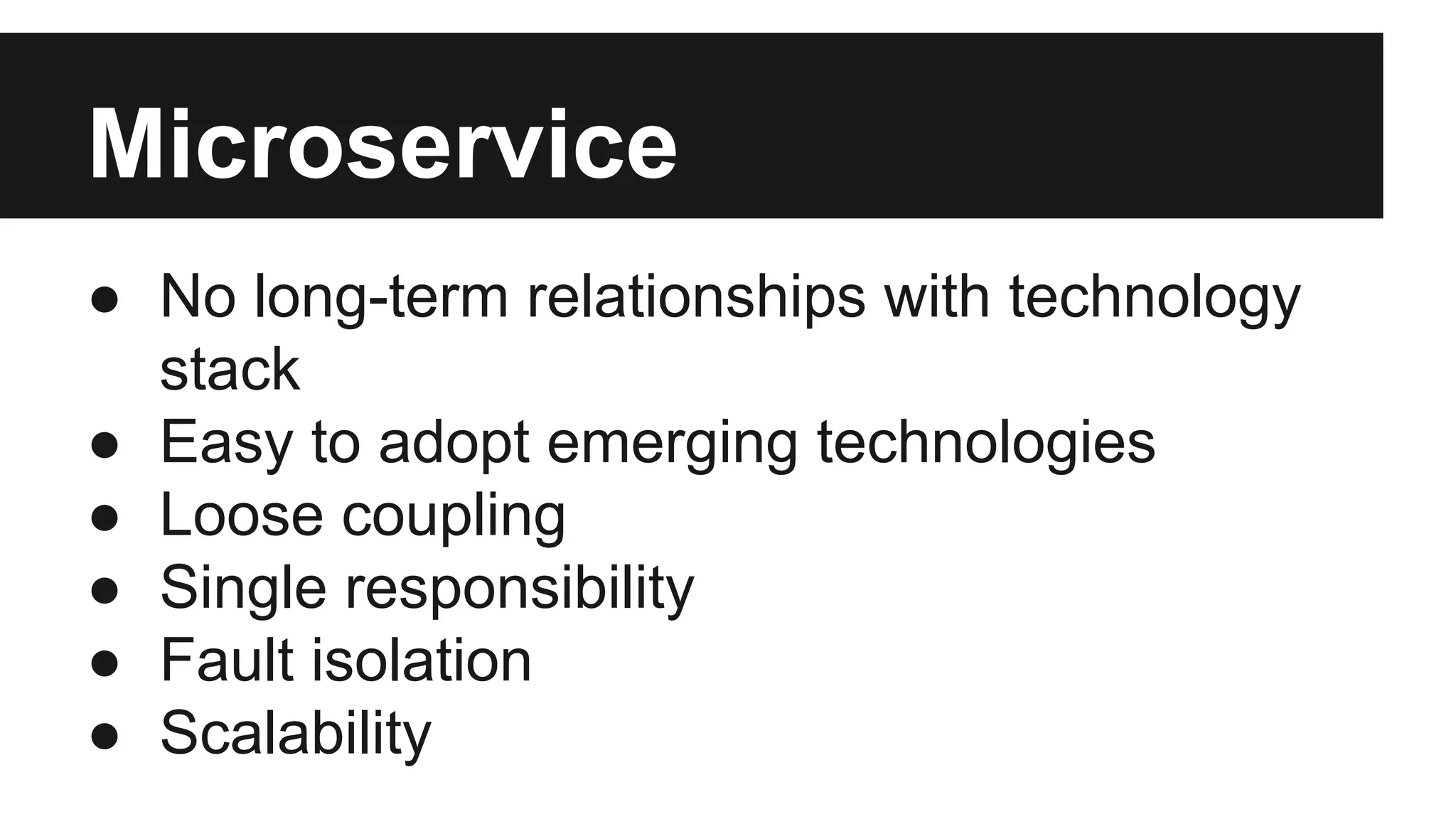 Microservice 
● No long-term relationships with technology 
stack 
● Easy to adopt emerging technologies 
● Loose coupling 
● Single responsibility 
● Fault isolation 
● Scalability 
 