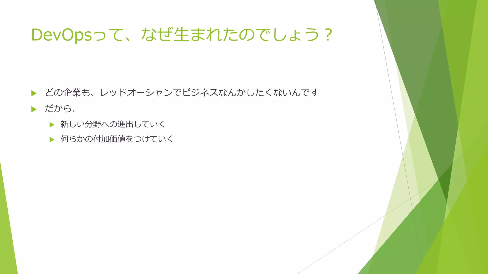 DevOpsって、なぜ生まれたのでしょう？
 どの企業も、レッドオーシャンでビジネスなんかしたくないんです
 だから、
 新しい分野への進出していく
 何らかの付加価値をつけていく
 