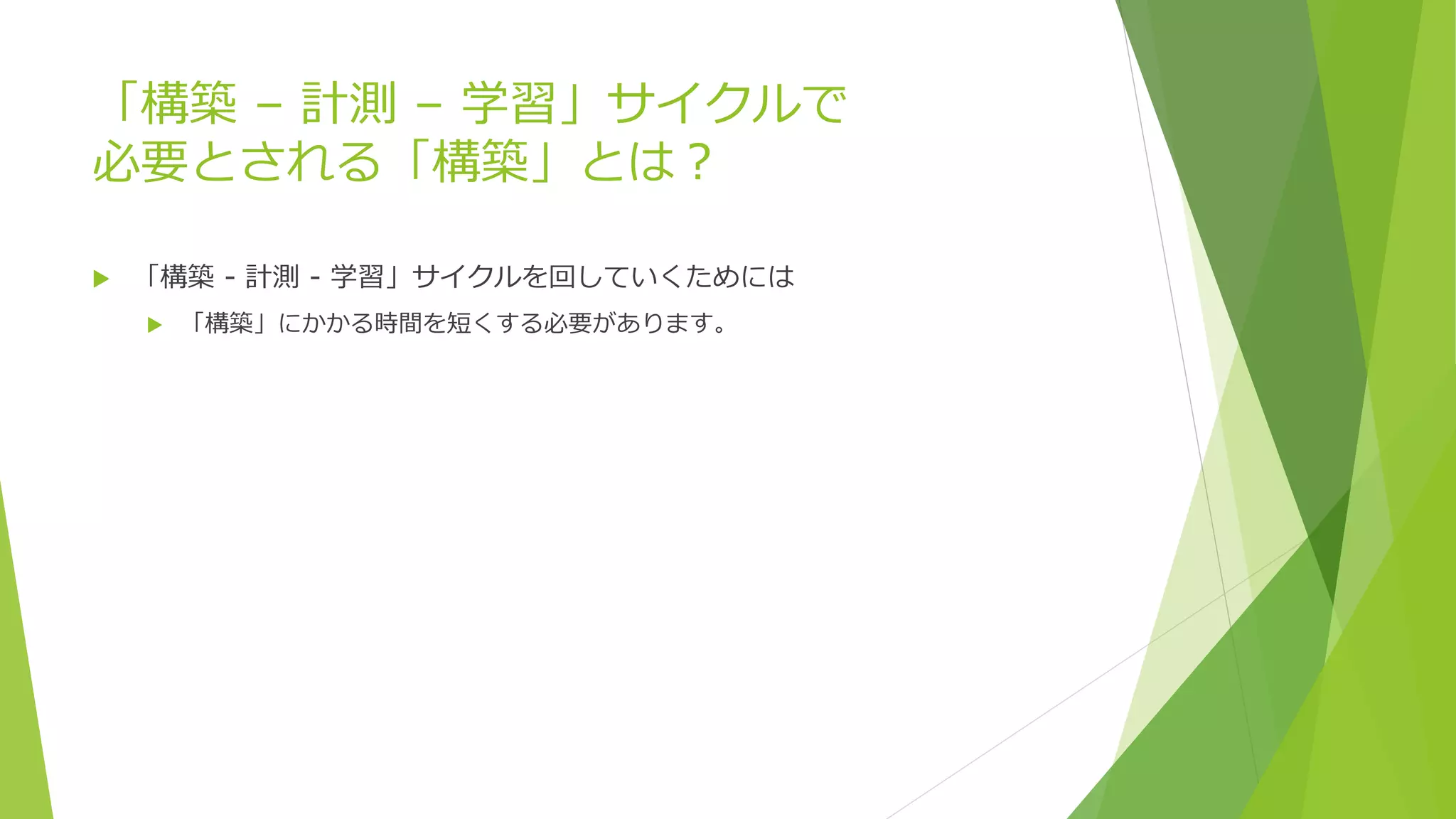 「構築 – 計測 – 学習」サイクルで
必要とされる「構築」とは？
 「構築 - 計測 - 学習」サイクルを回していくためには
 「構築」にかかる時間を短くする必要があります。
 