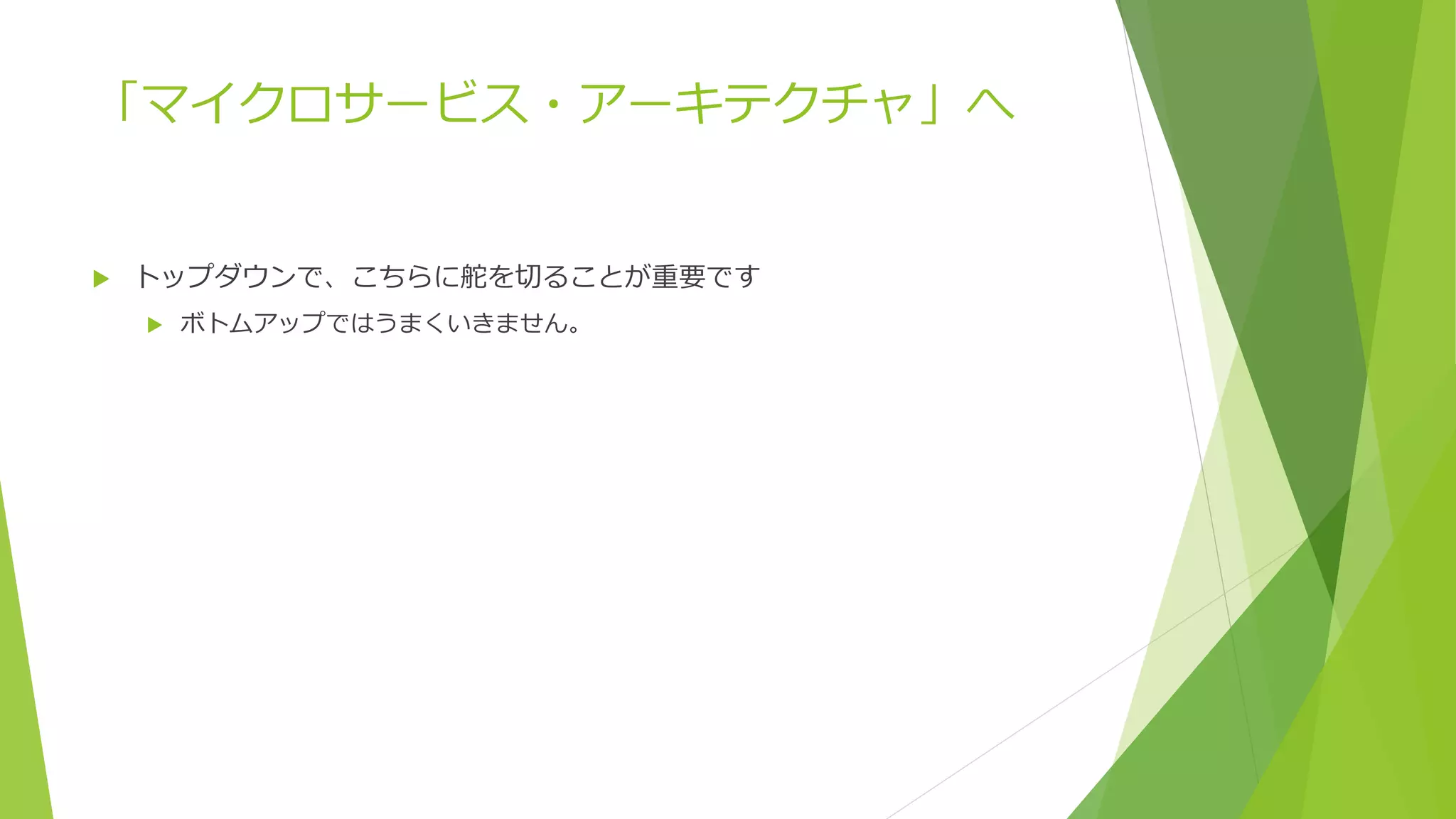 「マイクロサービス・アーキテクチャ」へ
 トップダウンで、こちらに舵を切ることが重要です
 ボトムアップではうまくいきません。
 
