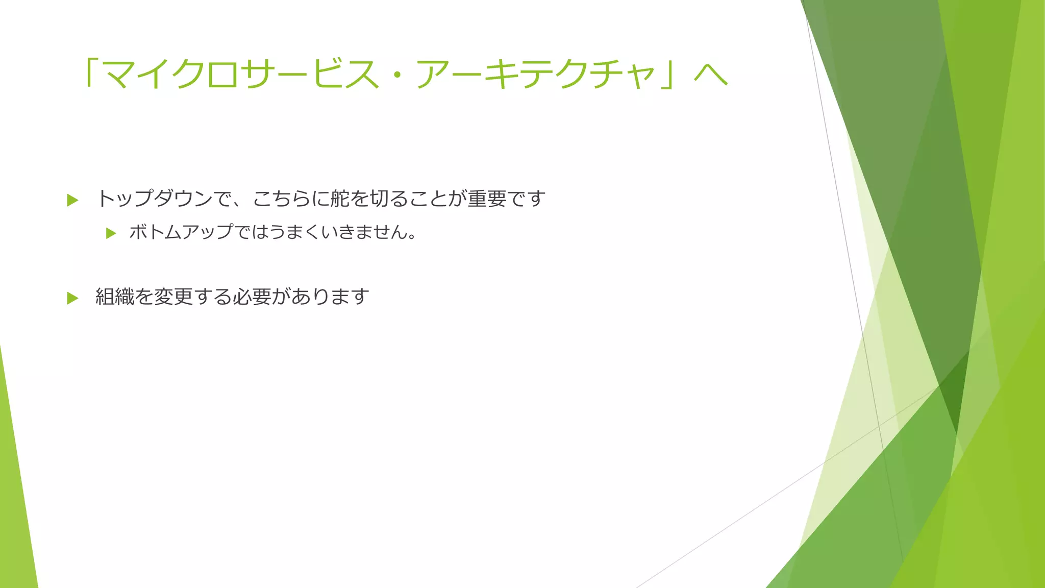 「マイクロサービス・アーキテクチャ」へ
 トップダウンで、こちらに舵を切ることが重要です
 ボトムアップではうまくいきません。
 組織を変更する必要があります
 