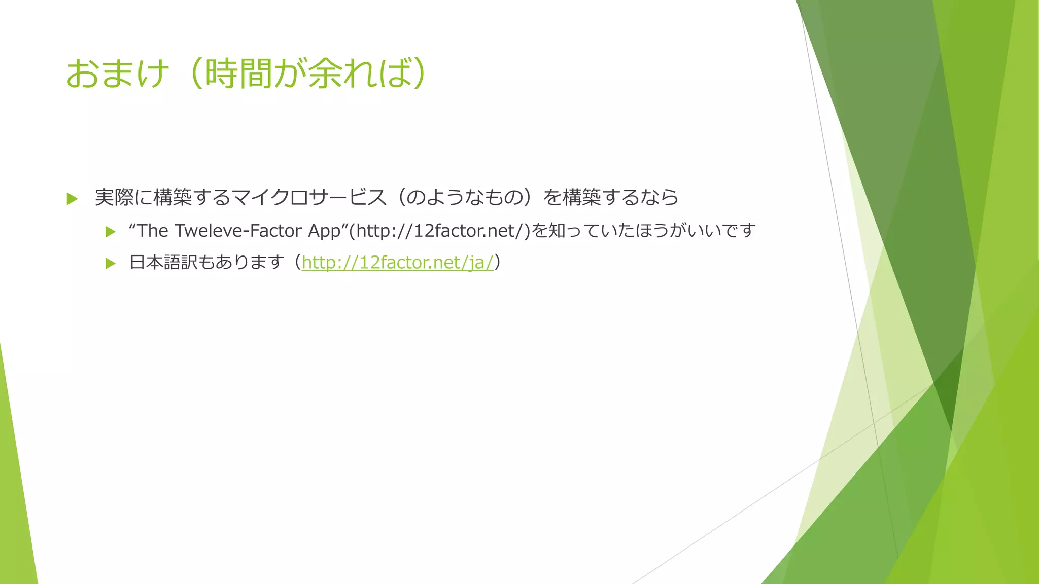 おまけ（時間が余れば）
 実際に構築するマイクロサービス（のようなもの）を構築するなら
 “The Tweleve-Factor App”(http://12factor.net/)を知っていたほうがいいです
 日本語訳もあります（http://12factor.net/ja/）
 