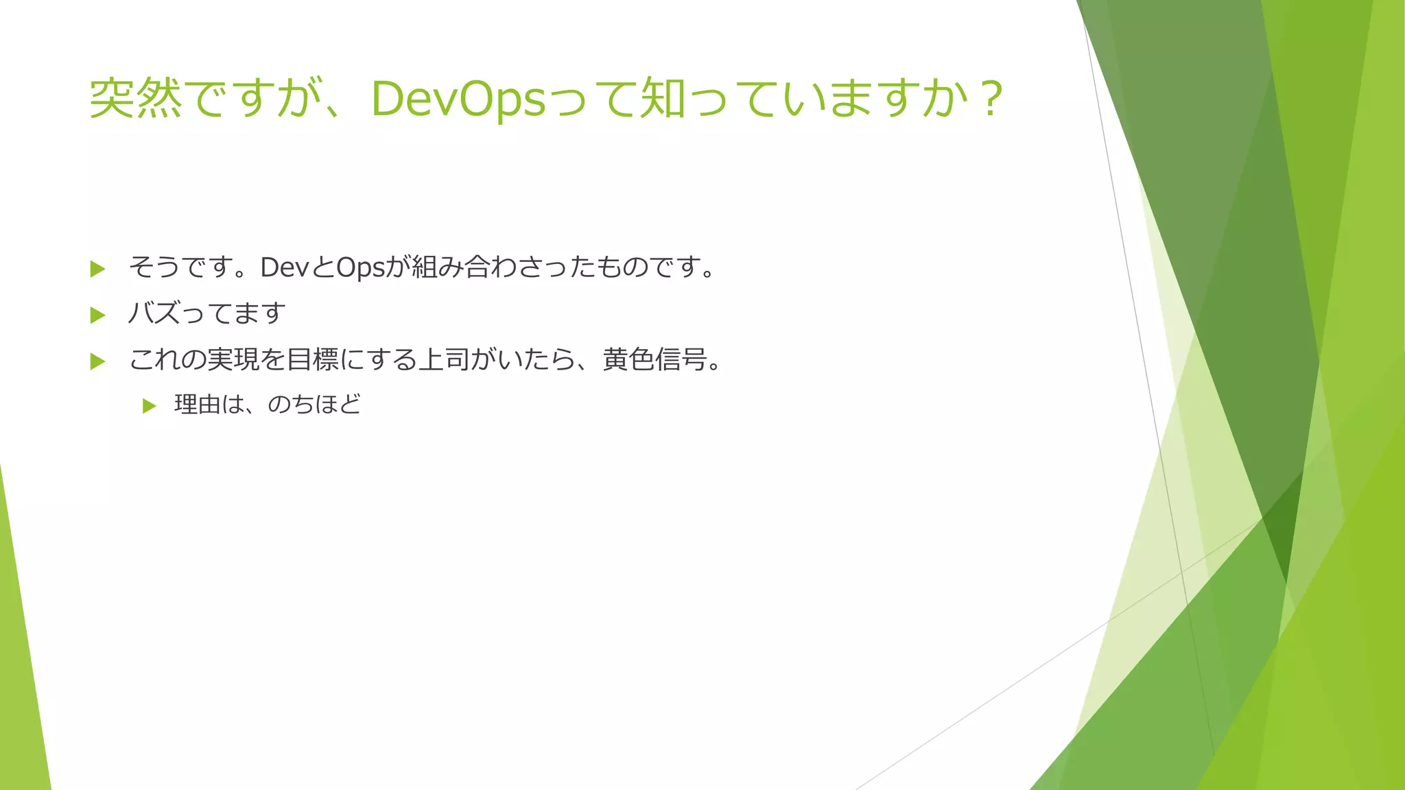 突然ですが、DevOpsって知っていますか？
 そうです。DevとOpsが組み合わさったものです。
 バズってます
 これの実現を目標にする上司がいたら、黄色信号。
 理由は、のちほど
 