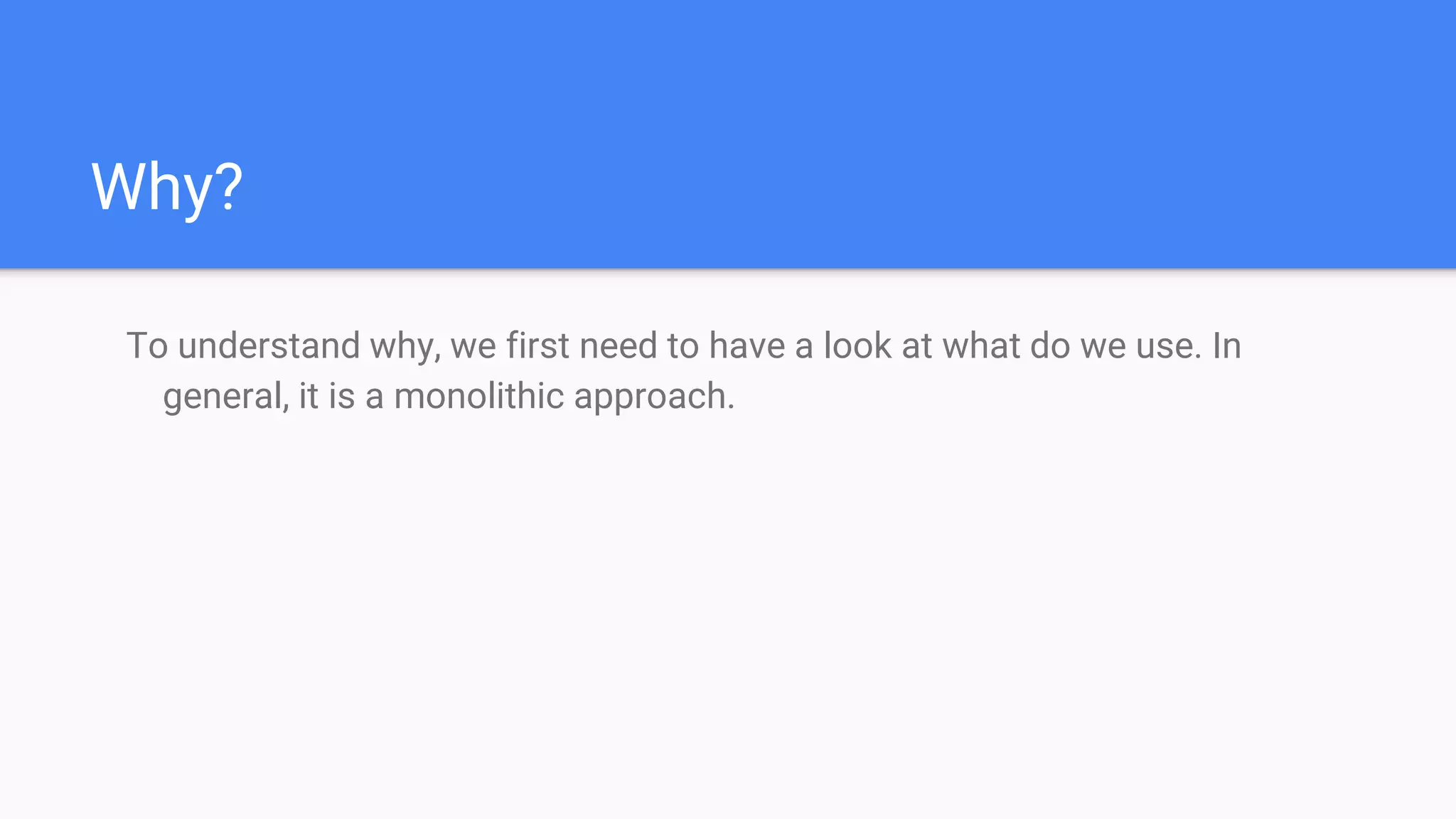 Why?
To understand why, we first need to have a look at what do we use. In
general, it is a monolithic approach.
 