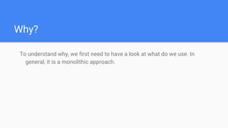 Why?
To understand why, we first need to have a look at what do we use. In
general, it is a monolithic approach.
 