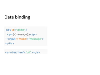 Data binding
<div id="demo">
<p>{{message}}</p>
<input v-model="message">
</div>
<a v-bind:href="url"></a>
 