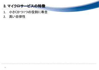 3. マイクロサービスの特徴 
1. 小さくかつ1つの役割に専念 
2. 高い自律性 
 
 
 
10 
 