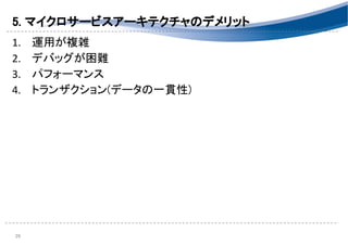5. マイクロサービスアーキテクチャのデメリット 
1. 運用が複雑 
2. デバッグが困難 
3. パフォーマンス 
4. トランザクション(データの一貫性) 
 
 
29 
 