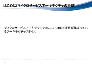 はじめに(マイクロサービスアーキテクチャの台頭) 
 
 
 
 
マイクロサービスアーキテクチャはここ2～3年で注目が集まってい
るアーキテクチャスタイル 
3 
 