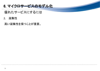 6. マイクロサービスのモデル化 
優れたサービスにするには 
 
2. 凝集性 
 
高い凝集性を保つことが重要。 
38 
 