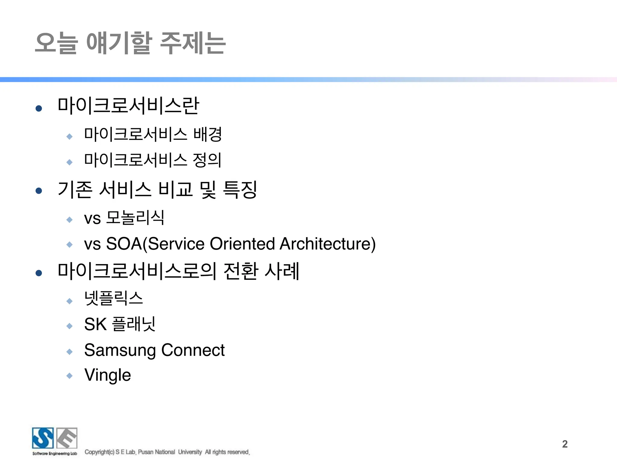 오늘 얘기할 주제는
● 마이크로서비스란
◆ 마이크로서비스 배경
◆ 마이크로서비스 정의
● 기존 서비스 비교 및 특징
◆ vs 모놀리식
◆ vs SOA(Service Oriented Architecture)
● 마이크로서비스로의 전환 사례
◆ 넷플릭스
◆ SK 플래닛
◆ Samsung Connect
◆ Vingle
!2
 