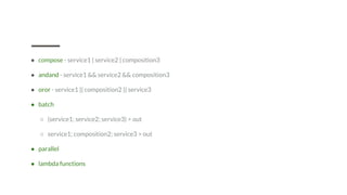 ● compose - service1 | service2 | composition3
● andand - service1 && service2 && composition3
● oror - service1 || composition2 || service3
● batch
○ (service1; service2; service3) > out
○ service1; composition2; service3 > out
● parallel
● lambda functions
 