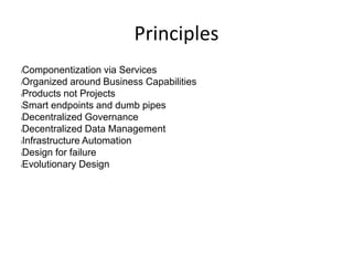 Principles
lComponentization via Services
lOrganized around Business Capabilities
lProducts not Projects
lSmart endpoints and dumb pipes
lDecentralized Governance
lDecentralized Data Management
lInfrastructure Automation
lDesign for failure
lEvolutionary Design
 
