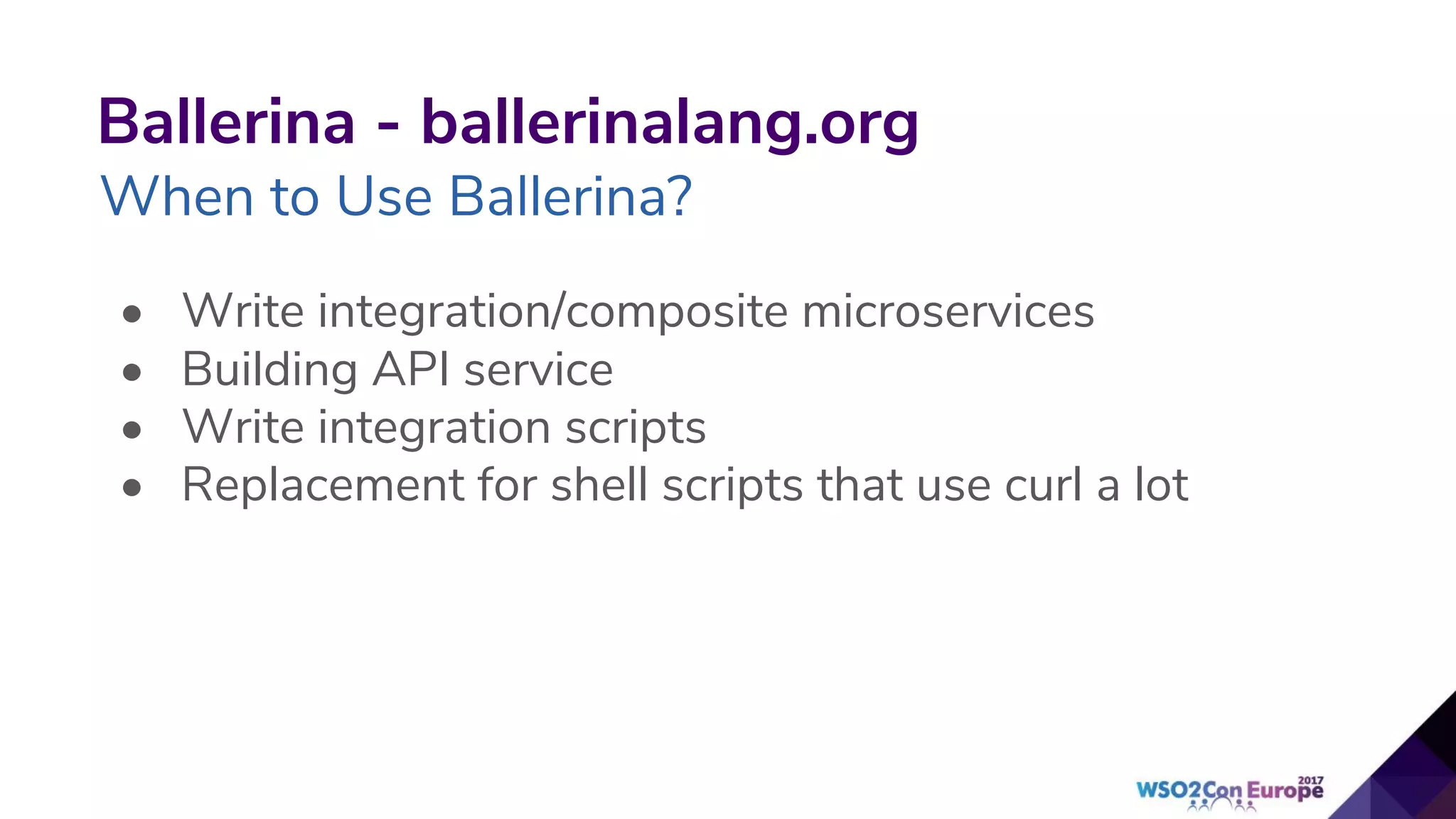 Ballerina - ballerinalang.org
When to Use Ballerina?
• Write integration/composite microservices
• Building API service
• Write integration scripts
• Replacement for shell scripts that use curl a lot
 