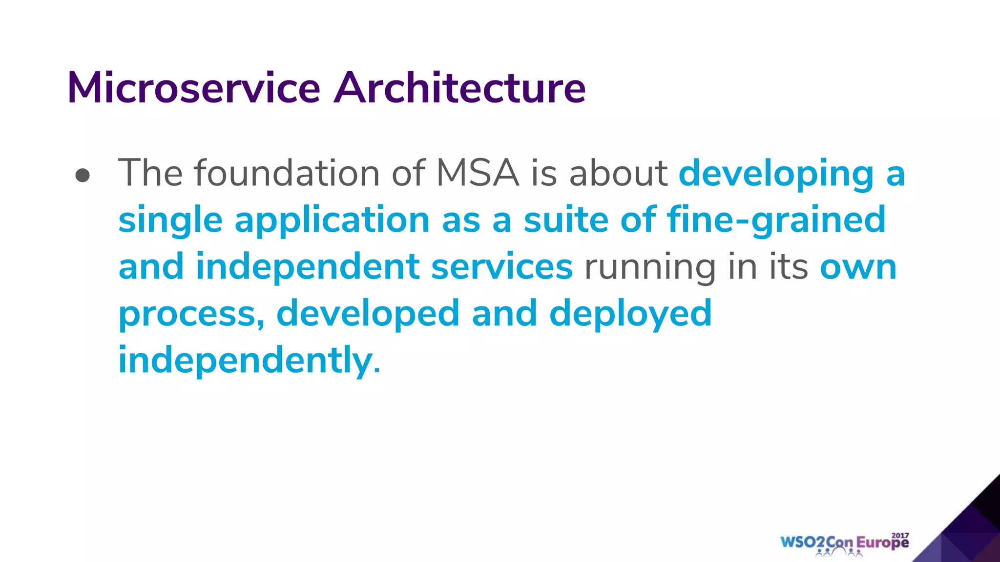 • The foundation of MSA is about developing a
single application as a suite of fine-grained
and independent services running in its own
process, developed and deployed
independently.
Microservice Architecture
 