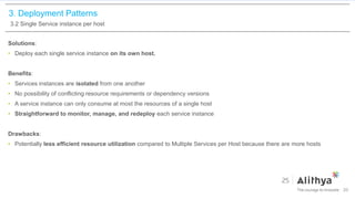3. Deployment Patterns
3.2 Single Service instance per host
Solutions:
• Deploy each single service instance on its own host.
Benefits:
• Services instances are isolated from one another
• No possibility of conflicting resource requirements or dependency versions
• A service instance can only consume at most the resources of a single host
• Straightforward to monitor, manage, and redeploy each service instance
Drawbacks:
• Potentially less efficient resource utilization compared to Multiple Services per Host because there are more hosts
20
 