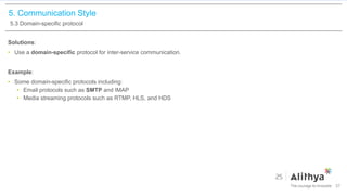 5. Communication Style
5.3 Domain-specific protocol
Solutions:
• Use a domain-specific protocol for inter-service communication.
Example:
• Some domain-specific protocols including:
• Email protocols such as SMTP and IMAP
• Media streaming protocols such as RTMP, HLS, and HDS
37
 