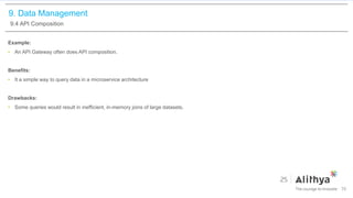 9. Data Management
9.4 API Composition
Example:
• An API Gateway often does API composition.
Benefits:
• It a simple way to query data in a microservice architecture
Drawbacks:
• Some queries would result in inefficient, in-memory joins of large datasets.
70
 