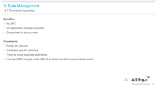 9. Data Management
9.7 Transaction log tailing
Benefits:
• No 2PC
• No application changes required
• Guaranteed to be accurate
Drawbacks:
• Relatively obscure
• Database specific solutions
• Tricky to avoid duplicate publishing
• Low level DB changes make difficult to determine the business level events
77
 