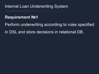 Internal Loan Underwriting System
Requirement №1
Perform underwriting according to rules specified
in DSL and store decisions in relational DB.
 
