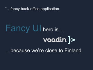 “…fancy back-office application
Fancy UI hero is…
…because we’re close to Finland
 