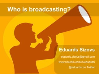 Eduards Sizovs
eduards.sizovs@gmail.com
www.linkedin.com/in/eduardsi
@eduardsi on Twitter
Who is broadcasting?
 