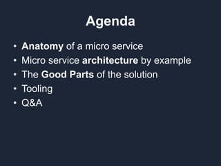 Agenda
• Anatomy of a micro service
• Micro service architecture by example
• The Good Parts of the solution
• Tooling
• Q&A
 