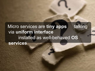 Micro services are tiny apps talking
via uniform interface
installed as well-behaved OS
services.
 