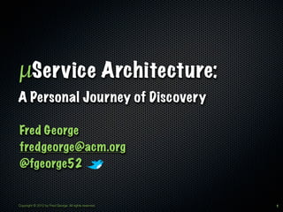 µService Architecture:
A Personal Journey of Discovery

Fred George
fredgeorge@acm.org
@fgeorge52


Copyright © 2012 by Fred George. All rights reserved.   1
 