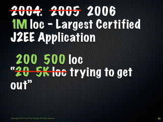 2004: 2005 2006
1M loc - Largest Certified
J2EE Application
 200 500 loc
“20 5K loc trying to get
out”

Copyright © 2012 by Fred George. All rights reserved.   23
 