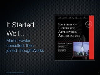 It Started
Well...
Martin Fowler
consulted, then
joined ThoughtWorks




Copyright © 2009 by Fred George   4
 
