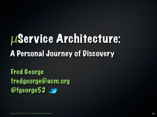 µService Architecture:
A Personal Journey of Discovery

Fred George
fredgeorge@acm.org
@fgeorge52


Copyright © 2012 by Fred George. All rights reserved.   43
 