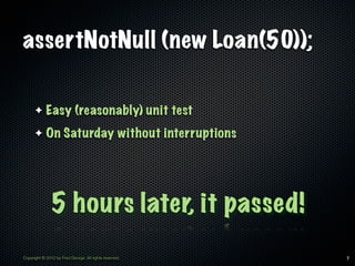 assertNotNull (new Loan(50));

      ✦     Easy (reasonably) unit test
      ✦     On Saturday without interruptions




 ...