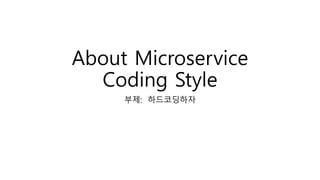 About Microservice
Coding Style
부제: 하드코딩하자
 