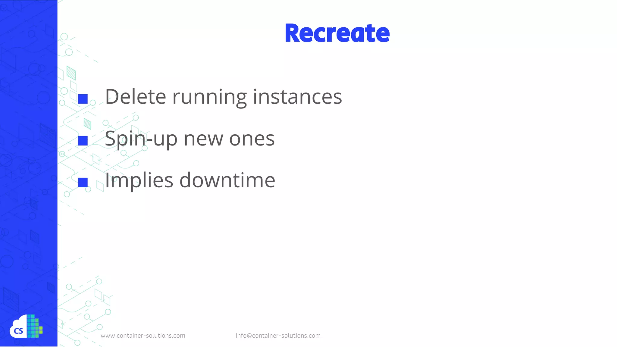 www.container-solutions.com info@container-solutions.com
Recreate
■ Delete running instances
■ Spin-up new ones
■ Implies downtime
 