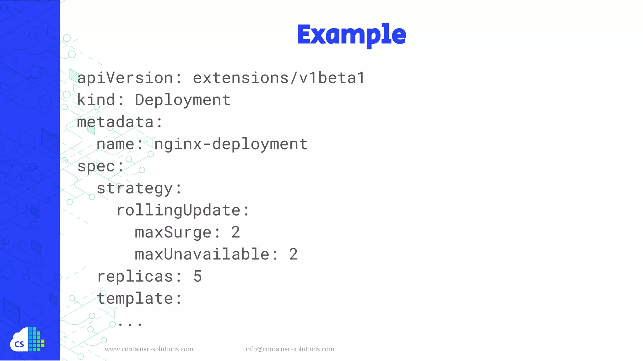 www.container-solutions.com info@container-solutions.com
Example
apiVersion: extensions/v1beta1
kind: Deployment
metadata:
name: nginx-deployment
spec:
strategy:
rollingUpdate:
maxSurge: 2
maxUnavailable: 2
replicas: 5
template:
...
 