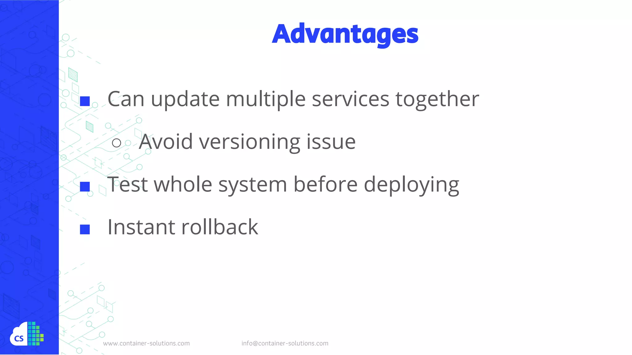 www.container-solutions.com info@container-solutions.com
Advantages
■ Can update multiple services together
○ Avoid versioning issue
■ Test whole system before deploying
■ Instant rollback
 