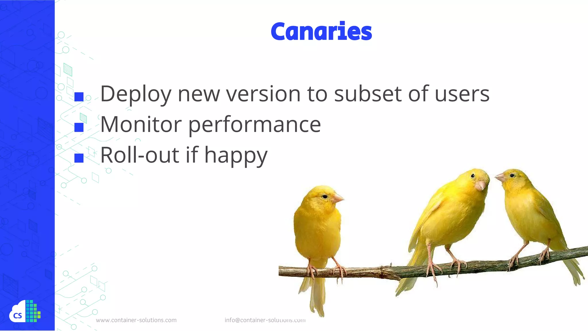 www.container-solutions.com info@container-solutions.com
Canaries
■ Deploy new version to subset of users
■ Monitor performance
■ Roll-out if happy
 