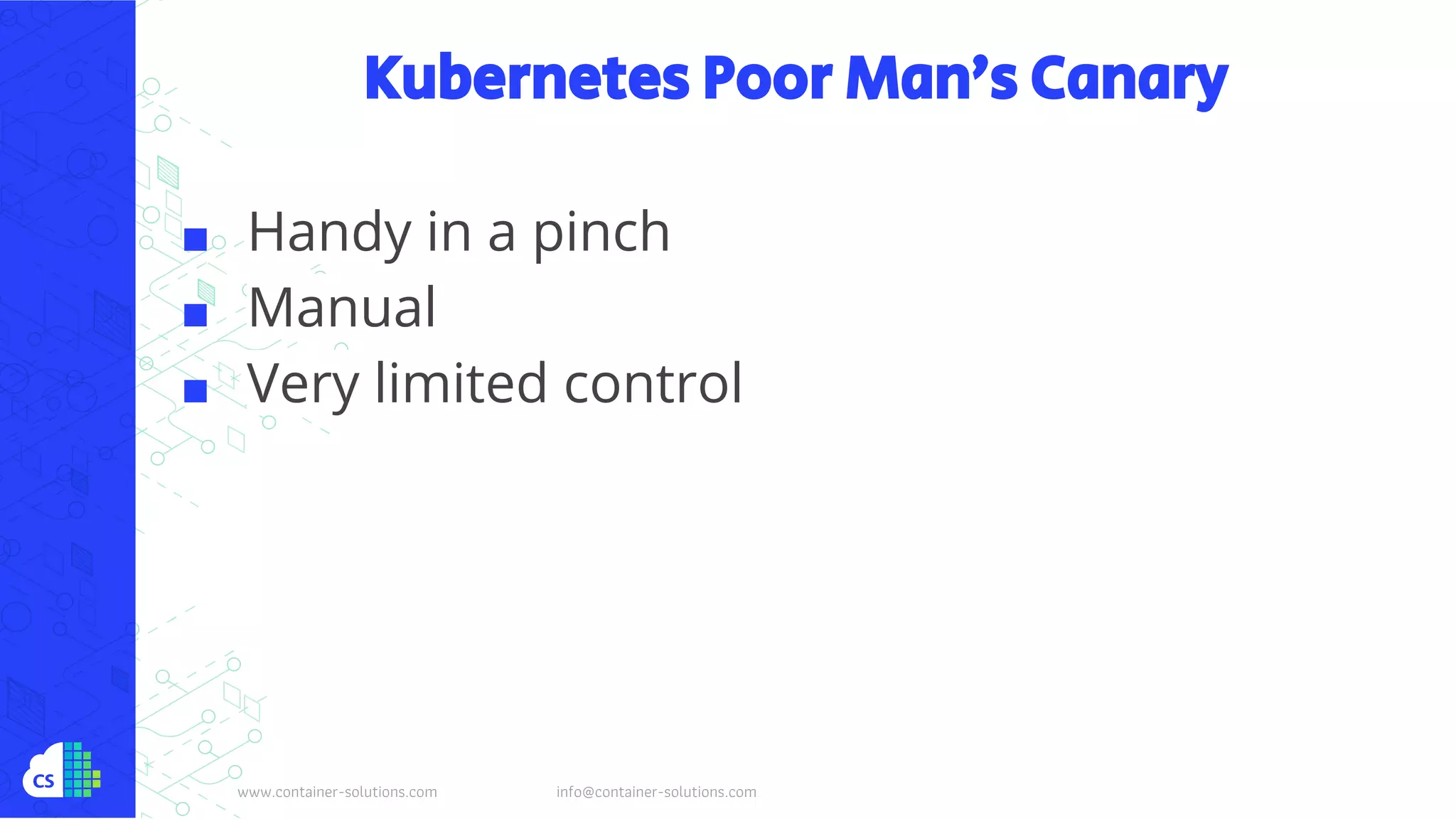 www.container-solutions.com info@container-solutions.com
Kubernetes Poor Man’s Canary
■ Handy in a pinch
■ Manual
■ Very limited control
 
