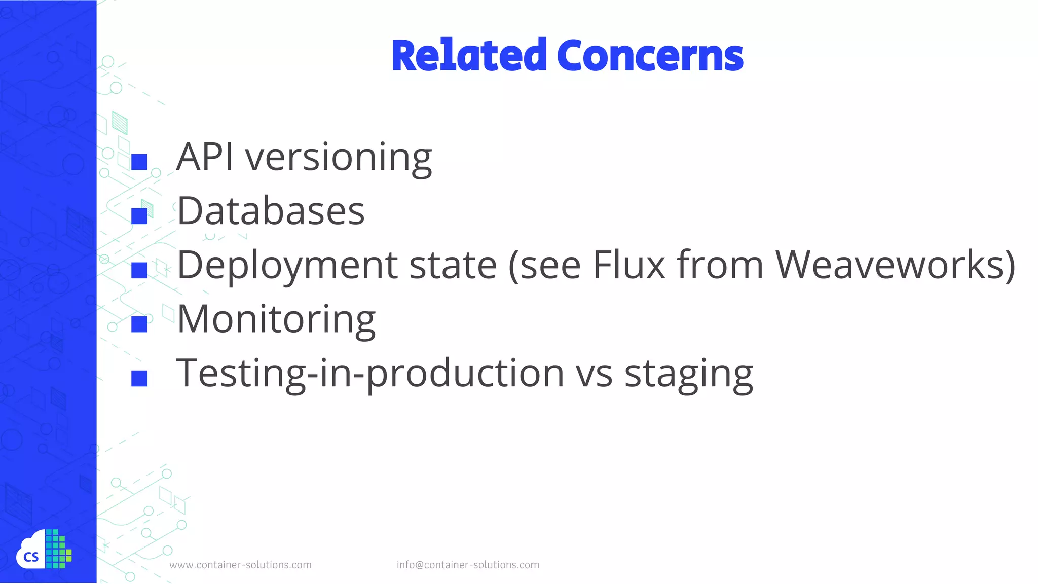 www.container-solutions.com info@container-solutions.com
Related Concerns
■ API versioning
■ Databases
■ Deployment state (see Flux from Weaveworks)
■ Monitoring
■ Testing-in-production vs staging
 